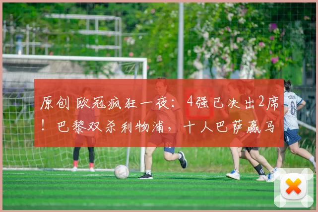 原创 欧冠疯狂一夜：4强已决出2席！巴黎双杀利物浦，十人巴萨赢马竞仍被淘汰