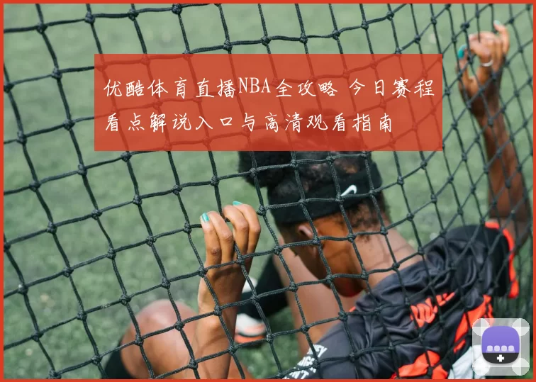 优酷体育直播NBA全攻略 今日赛程看点解说入口与高清观看指南
