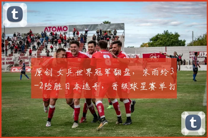 原创 女乒世界冠军翻盘，朱雨玲3-2险胜日本选手，晋级球星赛单打四强