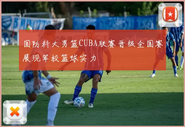 国防科大男篮CUBA联赛晋级全国赛展现军校篮球实力