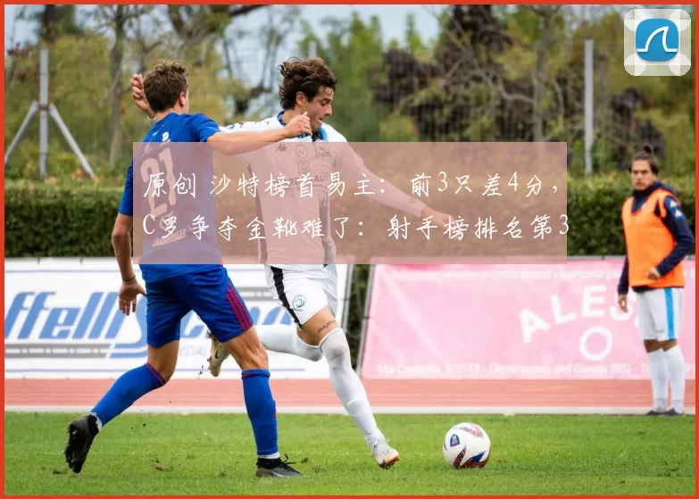 原创 沙特榜首易主：前3只差4分，C罗争夺金靴难了：射手榜排名第3