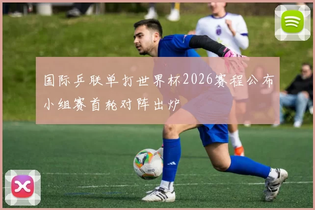 国际乒联单打世界杯2026赛程公布小组赛首轮对阵出炉