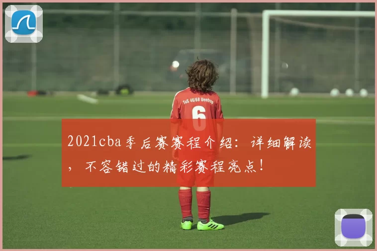 2021cba季后赛赛程介绍：详细解读，不容错过的精彩赛程亮点！