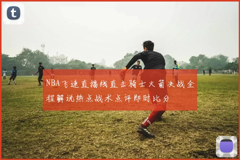 NBA飞速直播线直击骑士火箭决战全程解说热点战术点评即时比分