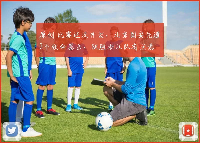 原创 比赛还没开打，北京国安先遭3个致命暴击，取胜浙江队有点悬