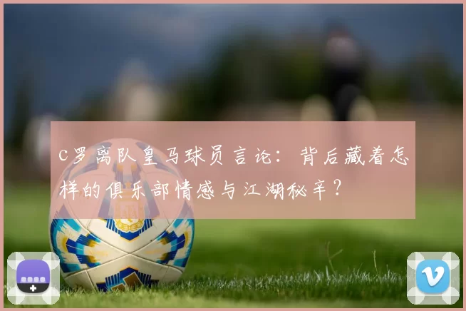 c罗离队皇马球员言论:背后藏着怎样的俱乐部情感与江湖秘辛?