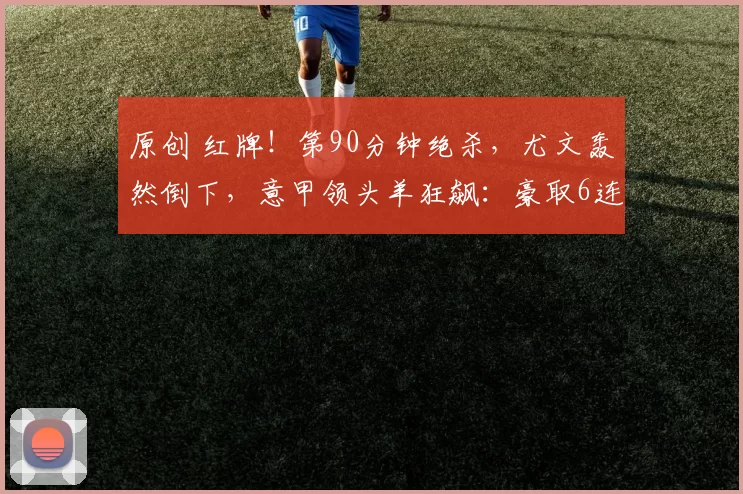 原创 红牌！第90分钟绝杀，尤文轰然倒下，意甲领头羊狂飙：豪取6连胜