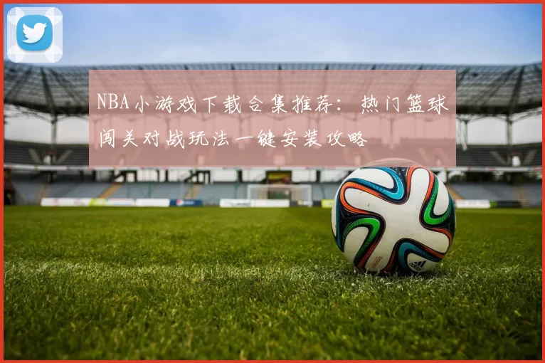 NBA小游戏下载合集推荐：热门篮球闯关对战玩法一键安装攻略