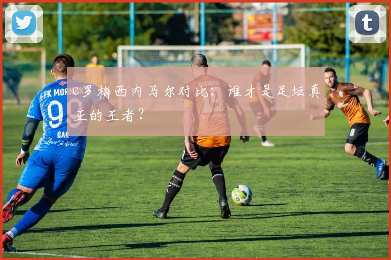 c罗梅西内马尔对比:谁才是足坛真正的王者?