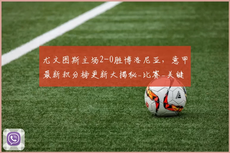 尤文图斯主场2-0胜博洛尼亚，意甲最新积分榜更新大揭秘_比赛_关键_欧冠