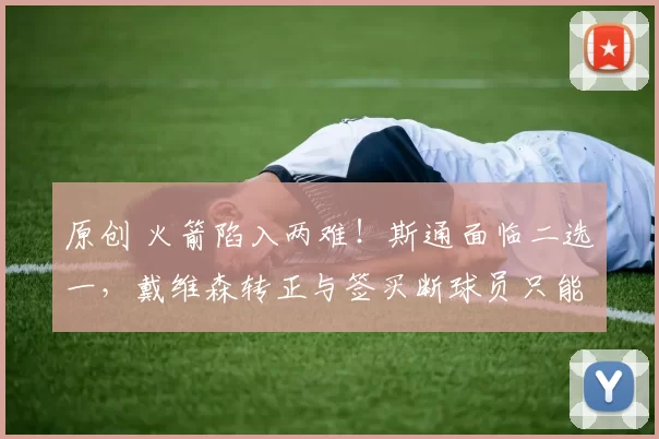 原创 火箭陷入两难！斯通面临二选一，戴维森转正与签买断球员只能择一