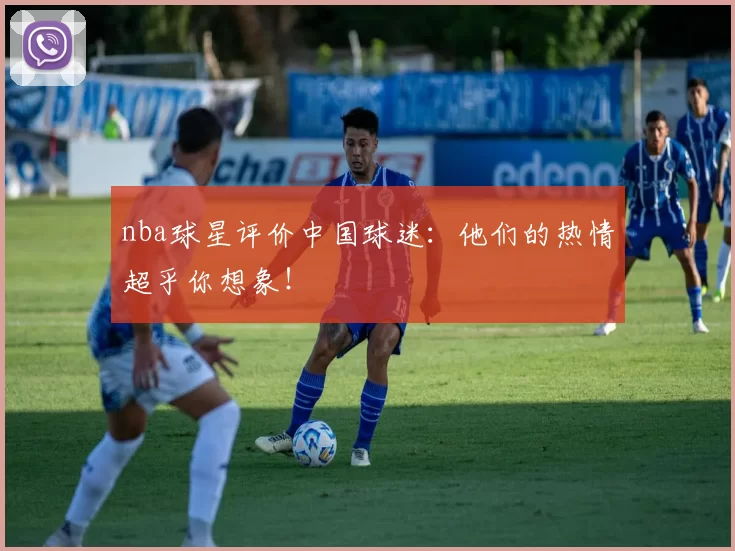 nba球星评价中国球迷：他们的热情超乎你想象！