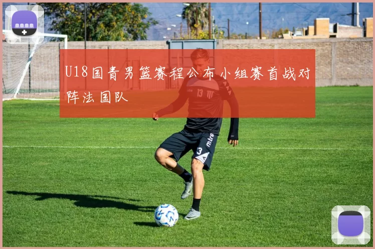 U18国青男篮赛程公布小组赛首战对阵法国队