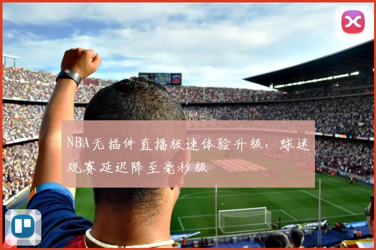 NBA无插件直播极速体验升级，球迷观赛延迟降至毫秒级