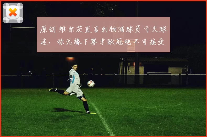 原创 维尔茨直言利物浦球员亏欠球迷，称无缘下赛季欧冠绝不可接受