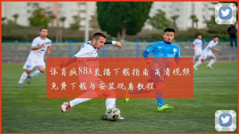 体育疯NBA直播下载指南 高清视频免费下载与安装观看教程