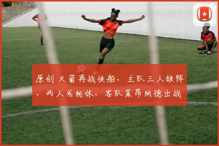 原创 火箭再战快船，主队三人缺阵、两人或轮休，客队莱昂纳德出战成疑