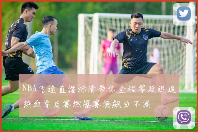 NBA飞速直播标清带你全程零延迟追热血季后赛燃爆赛场飙分不漏