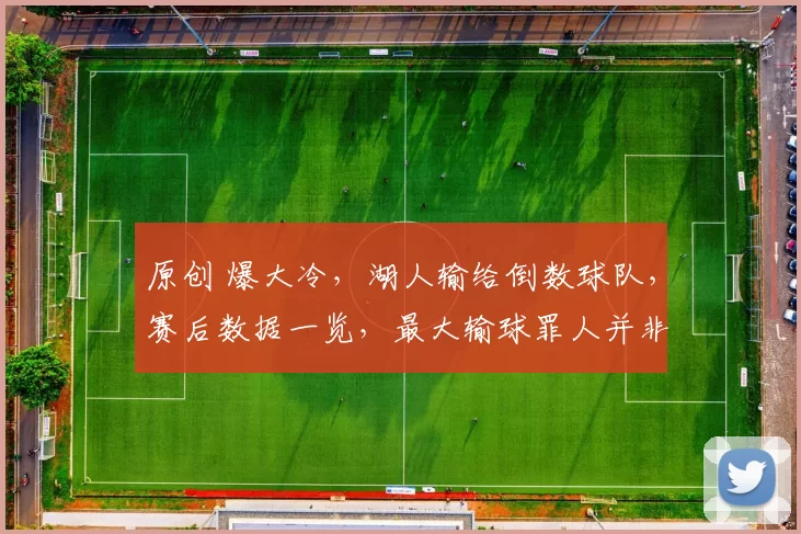 原创 爆大冷，湖人输给倒数球队，赛后数据一览，最大输球罪人并非东契奇