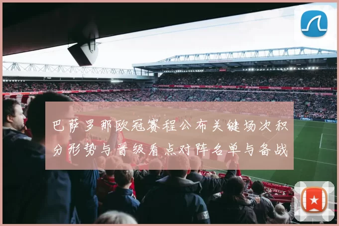 巴萨罗那欧冠赛程公布关键场次积分形势与晋级看点对阵名单与备战要点